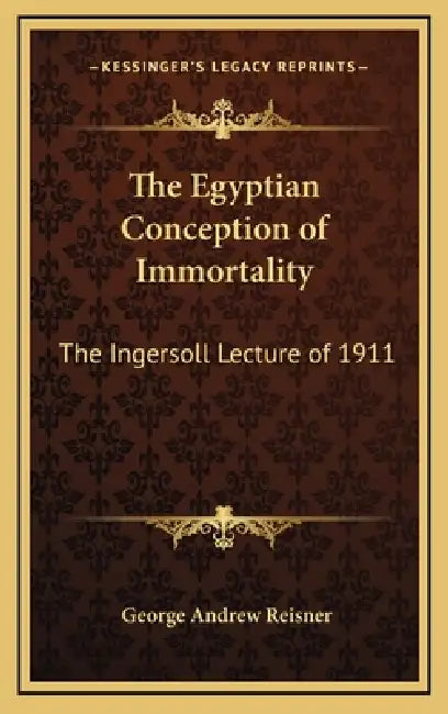 The Egyptian Conception of Immortality: The Ingersoll Lecture of 1911 by George Andrew Reisner