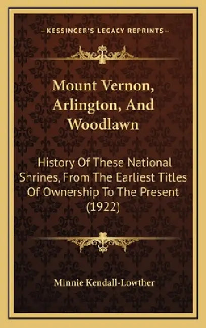 Mount Vernon, Arlington, And Woodlawn: History Of These National Shrines, From The Earliest Titles Of Ownership To The Present (1922) by Minnie Kendall-Lowther