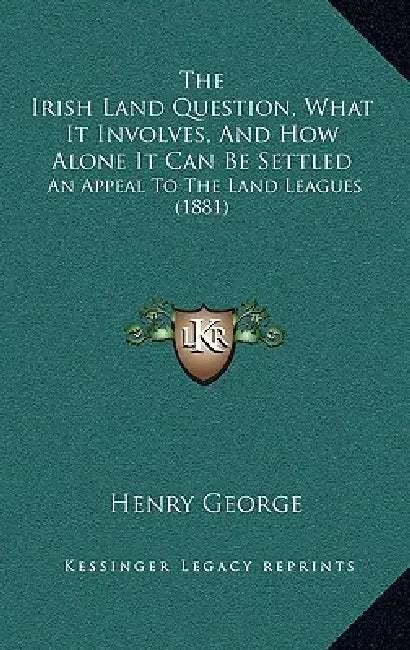 The Irish Land Question, What It Involves, And How Alone It Can Be Settled: An Appeal To The Land Leagues (1881) by Henry George