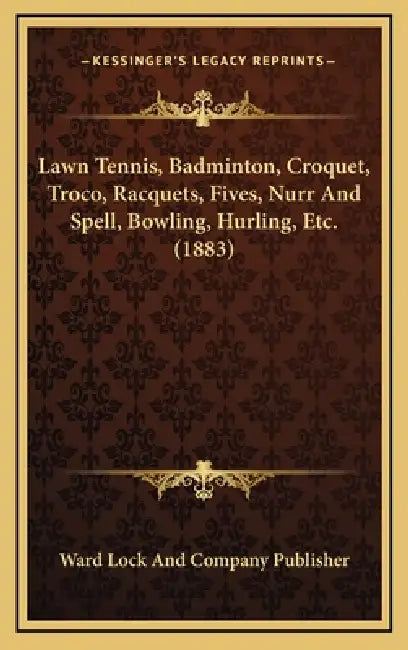 Lawn Tennis, Badminton, Croquet, Troco, Racquets, Fives, Nurr And Spell, Bowling, Hurling, Etc. (1883) by Ward Lock and Company Publisher