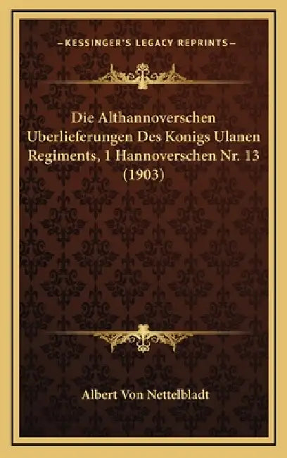Die Althannoverschen Uberlieferungen Des Konigs Ulanen Regiments, 1 Hannoverschen Nr. 13 (1903) by Albert Von Nettelbladt