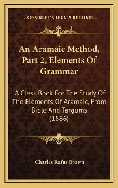 An Aramaic Method, Part 2, Elements Of Grammar: A Class Book For The Study Of The Elements Of Aramaic, From Bible And Targums (1886) by Charles Rufus Brown