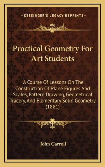 Practical Geometry For Art Students: A Course Of Lessons On The Construction Of Plane Figures And Scales, Pattern Drawing, Geometrical Tracery, And El by John Carroll
