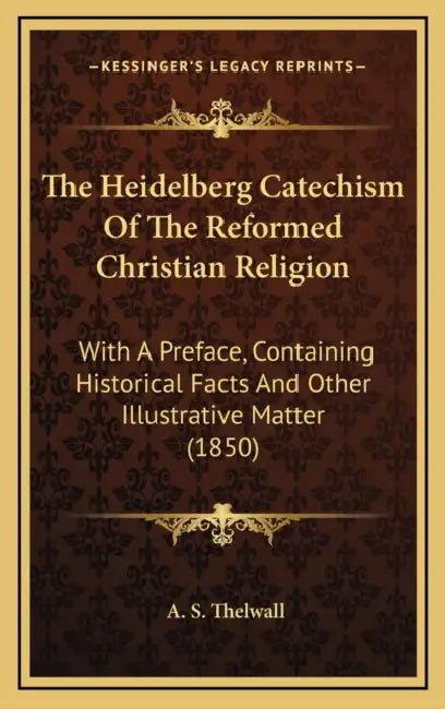 The Heidelberg Catechism Of The Reformed Christian Religion: With A Preface, Containing Historical Facts And Other Illustrative Matter (1850) by A. S. Thelwall