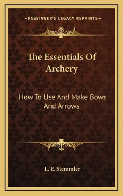 The Essentials Of Archery: How To Use And Make Bows And Arrows by L. E. Stemmler