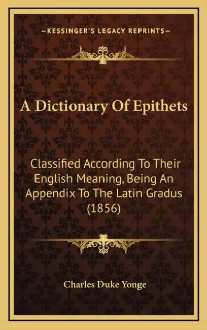 A Dictionary Of Epithets: Classified According To Their English Meaning, Being An Appendix To The Latin Gradus (1856) by Charles Duke Yonge