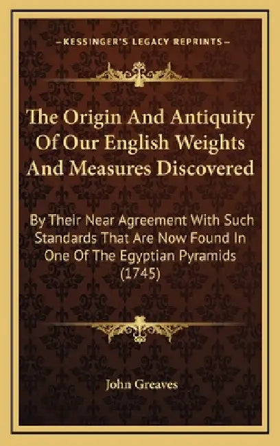 The Origin And Antiquity Of Our English Weights And Measures Discovered: By Their Near Agreement With Such Standards That Are Now Found In One Of The by John Greaves