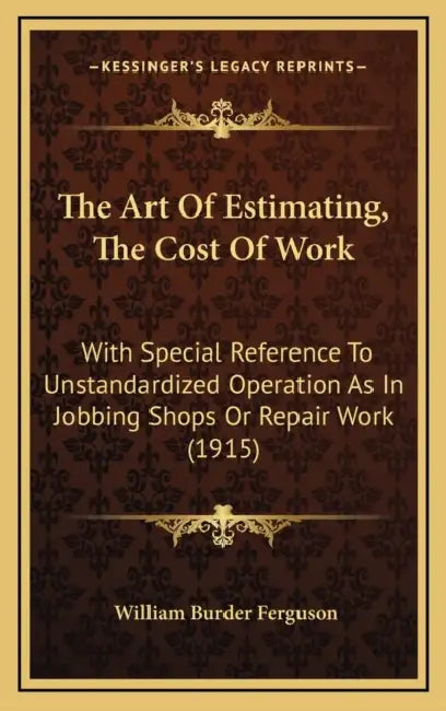 The Art Of Estimating, The Cost Of Work: With Special Reference To Unstandardized Operation As In Jobbing Shops Or Repair Work (1915) by William Burder Ferguson