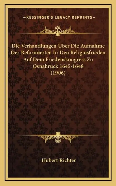 Die Verhandlungen Uber Die Aufnahme Der Reformierten In Den Religiosfrieden Auf Dem Friedenskongress Zu Osnahruck 1645-1648 (1906) by Hubert Richter