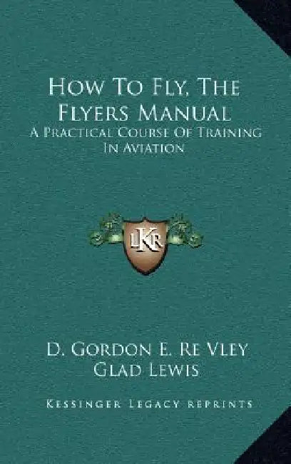 How To Fly, The Flyers Manual: A Practical Course Of Training In Aviation by D. Gordon E. Re Vley, Glad Lewis