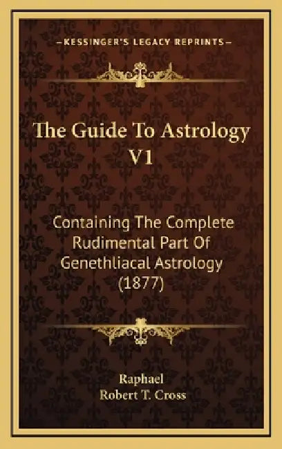 The Guide To Astrology V1: Containing The Complete Rudimental Part Of Genethliacal Astrology (1877) by Raphael, Robert T. Cross