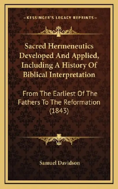 Sacred Hermeneutics Developed And Applied, Including A History Of Biblical Interpretation: From The Earliest Of The Fathers To The Reformation (1843) by Samuel Davidson