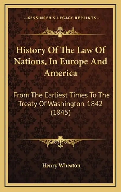History Of The Law Of Nations, In Europe And America: From The Earliest Times To The Treaty Of Washington, 1842 (1845) by Henry Wheaton