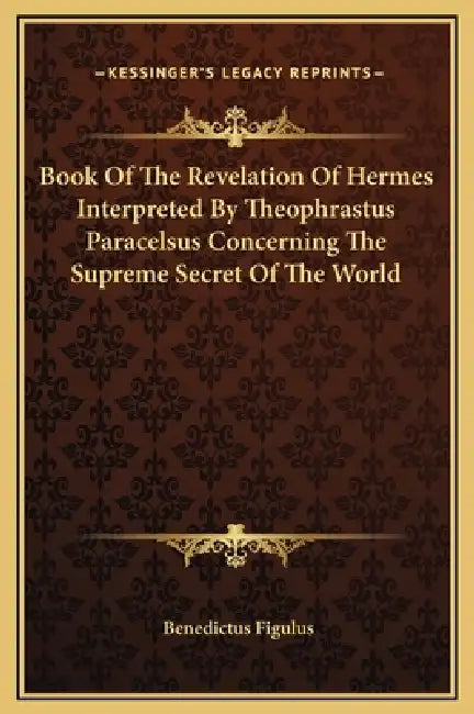 Book Of The Revelation Of Hermes Interpreted By Theophrastus Paracelsus Concerning The Supreme Secret Of The World by Benedictus Figulus