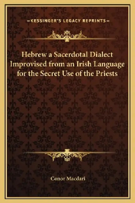 Hebrew a Sacerdotal Dialect Improvised from an Irish Language for the Secret Use of the Priests by Conor Macdari