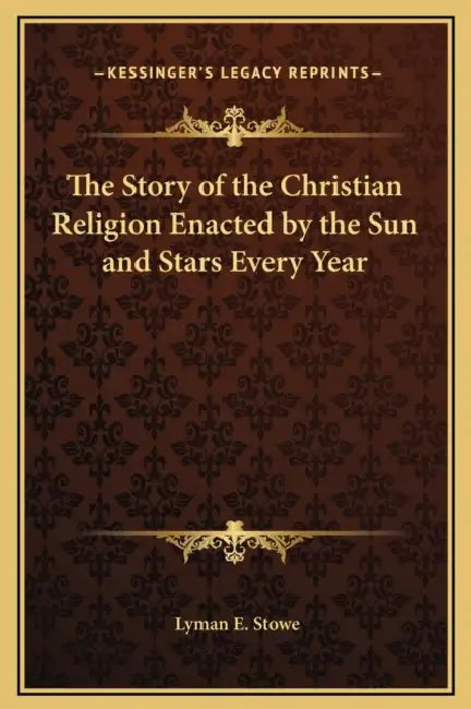 The Story of the Christian Religion Enacted by the Sun and Stars Every Year by Lyman E. Stowe