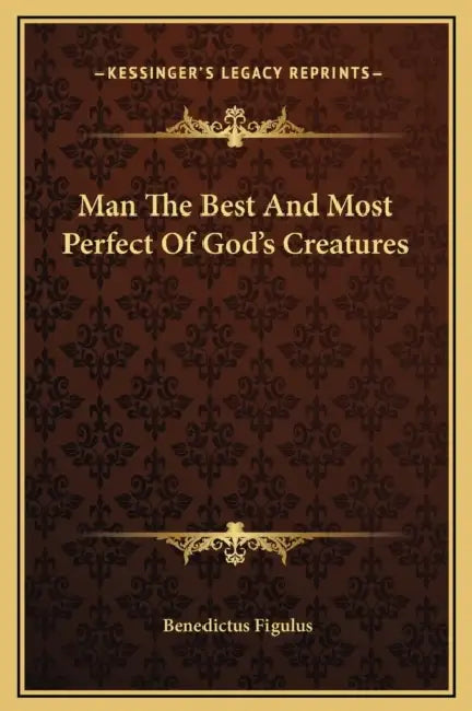 Man The Best And Most Perfect Of God's Creatures by Benedictus Figulus