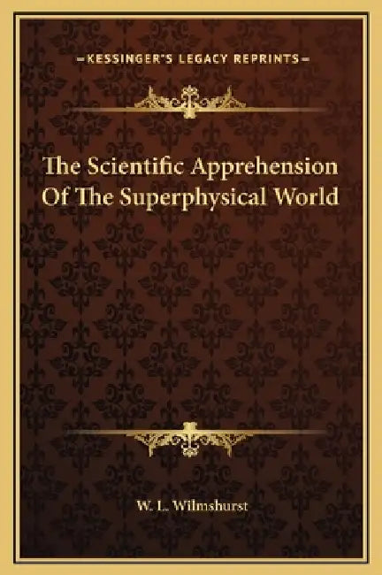 The Scientific Apprehension Of The Superphysical World by W. L. Wilmshurst