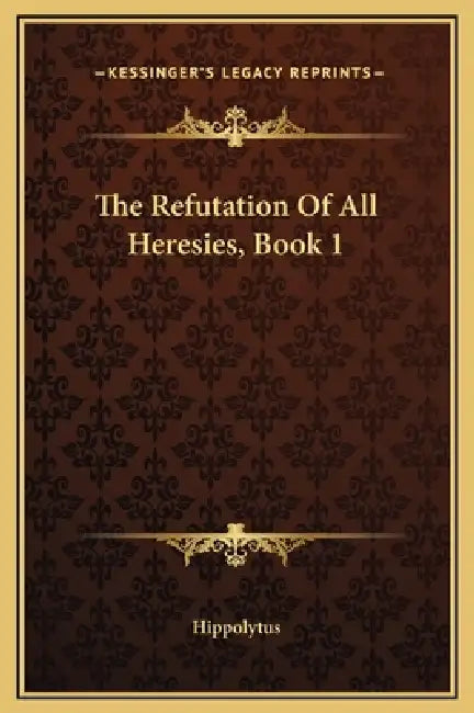 The Refutation Of All Heresies, Book 1 by Hippolytus