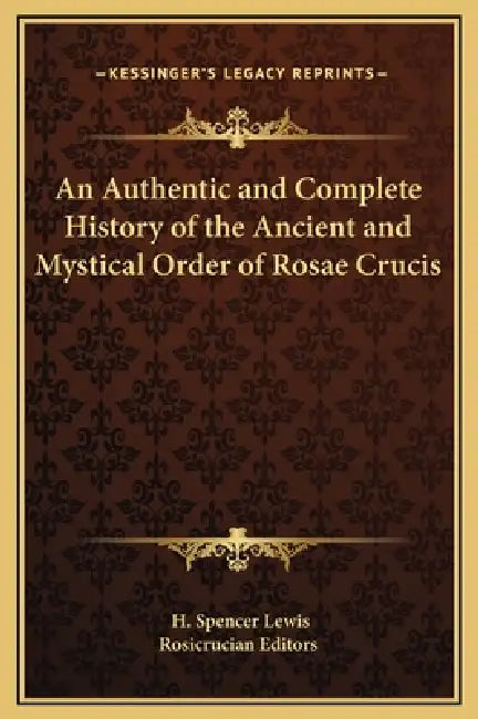 An Authentic and Complete History of the Ancient and Mystical Order of Rosae Crucis by H. Spencer Lewis, Rosicrucian
