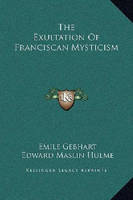 The Exultation Of Franciscan Mysticism by Emile Gebhart, Edward Maslin Hulme