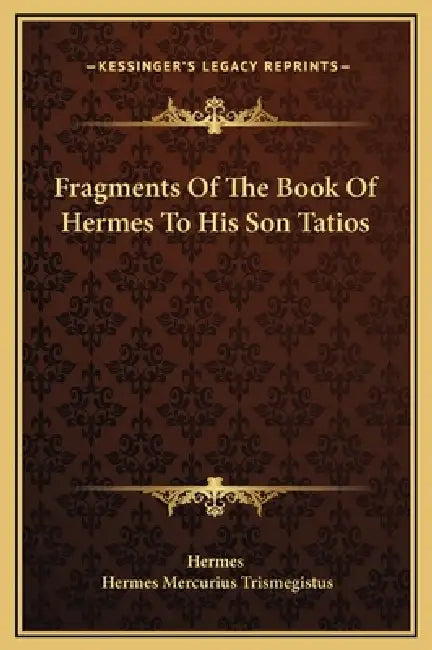 Fragments Of The Book Of Hermes To His Son Tatios by Hermes, Hermes Mercurius Trismegistus