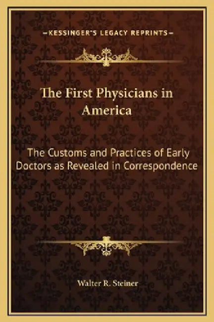 The First Physicians in America: The Customs and Practices of Early Doctors as Revealed in Correspondence by Walter R. Steiner