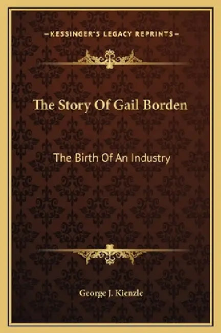 The Story Of Gail Borden: The Birth Of An Industry by George J. Kienzle