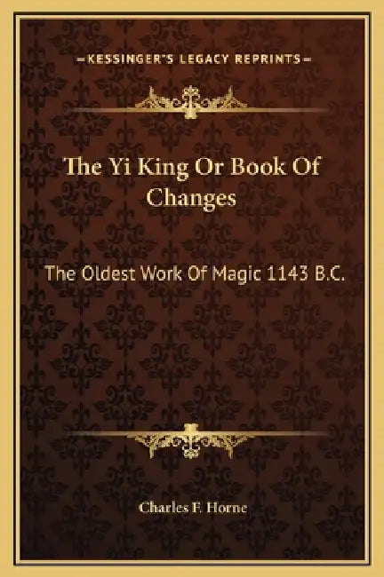 The Yi King Or Book Of Changes: The Oldest Work Of Magic 1143 B.C. by Charles F. Horne