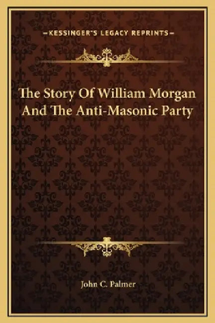 The Story Of William Morgan And The Anti-Masonic Party by John C. Palmer