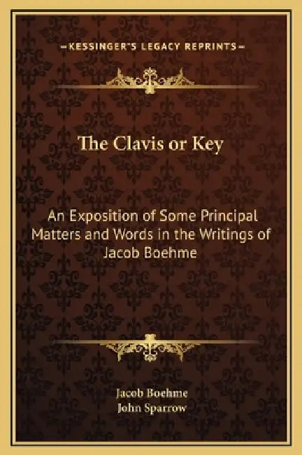 The Clavis or Key: An Exposition of Some Principal Matters and Words in the Writings of Jacob Boehme by Jacob Boehme, John Sparrow