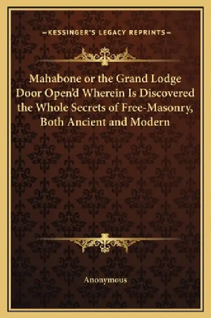 Mahabone or the Grand Lodge Door Open'd Wherein Is Discovered the Whole Secrets of Free-Masonry, Both Ancient and Modern by Anonymous