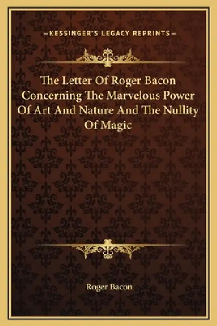 The Letter Of Roger Bacon Concerning The Marvelous Power Of Art And Nature And The Nullity Of Magic by Roger Bacon