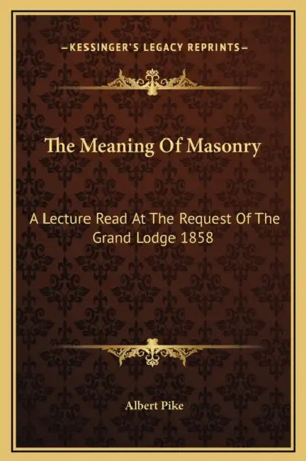 The Meaning Of Masonry: A Lecture Read At The Request Of The Grand Lodge 1858 by Albert Pike