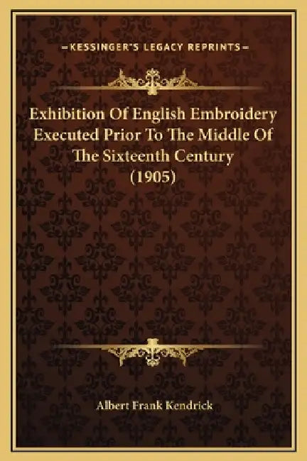Exhibition Of English Embroidery Executed Prior To The Middle Of The Sixteenth Century (1905) by Albert Frank Kendrick