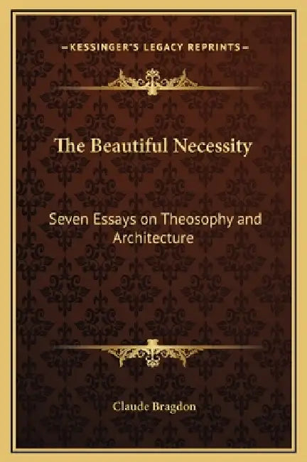 The Beautiful Necessity: Seven Essays on Theosophy and Architecture by Claude Fayette Bragdon
