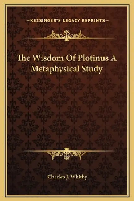 The Wisdom Of Plotinus A Metaphysical Study by Charles J. Whitby