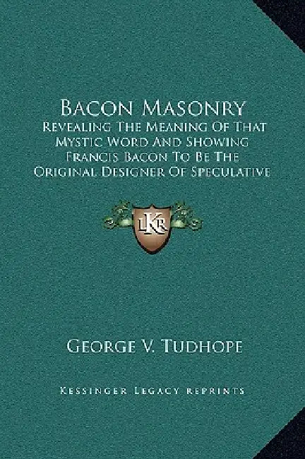 Bacon Masonry: Revealing The Meaning Of That Mystic Word And Showing Francis Bacon To Be The Original Designer Of Speculative Freemasonry by George V. Tudhope