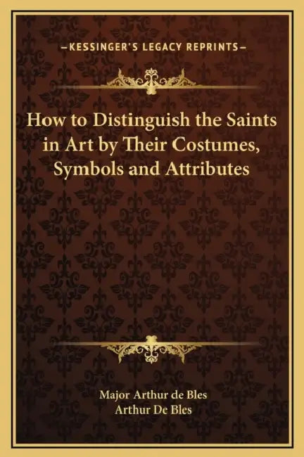 How to Distinguish the Saints in Art by Their Costumes, Symbols and Attributes by Major Arthur de Bles, Arthur De Bles