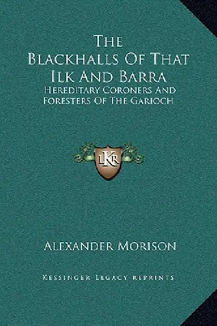 The Blackhalls Of That Ilk And Barra: Hereditary Coroners And Foresters Of The Garioch by Alexander Morison