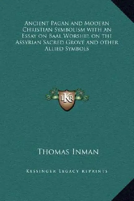 Ancient Pagan and Modern Christian Symbolism with an Essay on Baal Worship, on the Assyrian Sacred Grove and other Allied Symbols by Thomas Inman