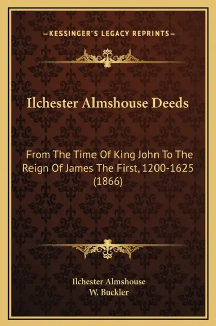 Ilchester Almshouse Deeds: From The Time Of King John To The Reign Of James The First, 1200-1625 (1866) by Ilchester Almshouse, W. Buckler