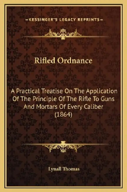 Rifled Ordnance: A Practical Treatise On The Application Of The Principle Of The Rifle To Guns And Mortars Of Every Caliber (1864) by Lynall Thomas