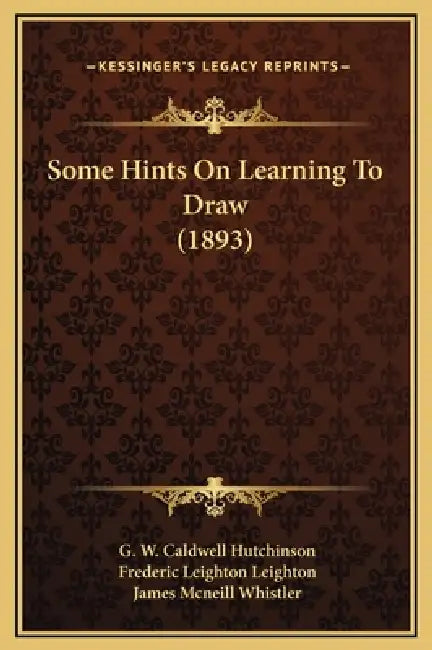 Some Hints On Learning To Draw (1893) by G. W. Caldwell Hutchinson, Frederic Leighton Leighton, James McNeill Whistler