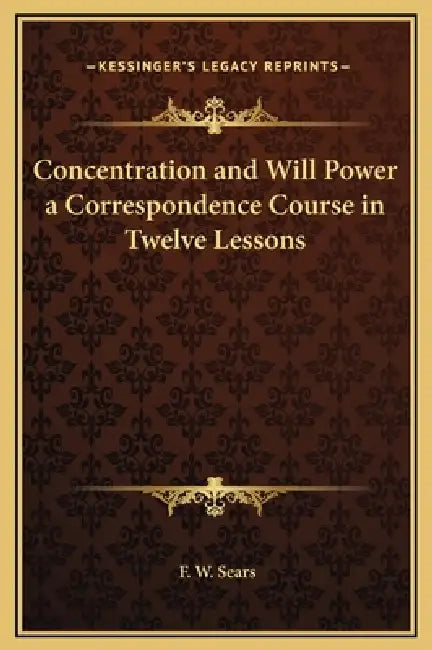 Concentration and Will Power a Correspondence Course in Twelve Lessons by F. W. Sears