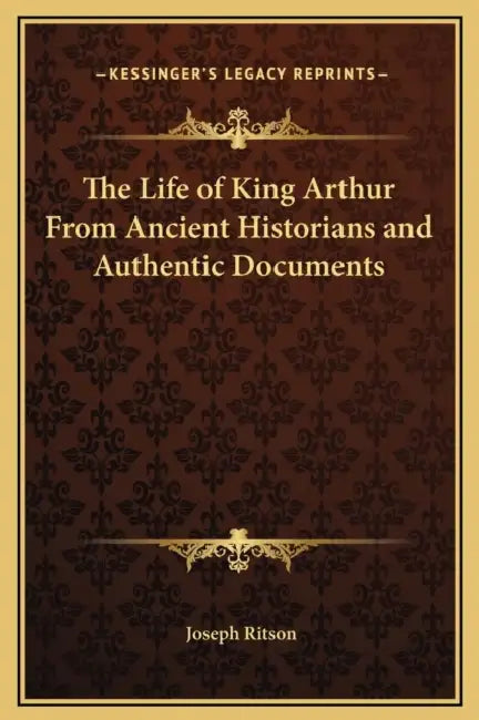The Life of King Arthur From Ancient Historians and Authentic Documents by Joseph Ritson