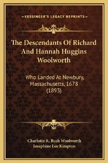 The Descendants Of Richard And Hannah Huggins Woolworth: Who Landed At Newbury, Massachusetts, 1678 (1893) by Charlotte R. Bush Woolworth, Josephine Lee Kimpton