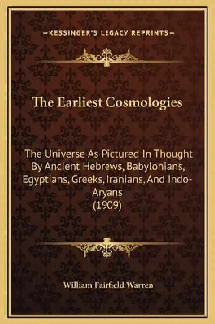 The Earliest Cosmologies: The Universe As Pictured In Thought By Ancient Hebrews, Babylonians, Egyptians, Greeks, Iranians, And Indo-Aryans (190 by William Fairfield Warren