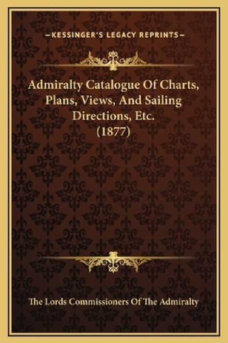 Admiralty Catalogue Of Charts Plans Views And Sailing Directions Etc. (1877)  by The Lords Commissioners of the Admiralty