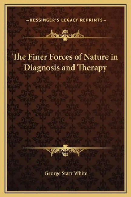 The Finer Forces of Nature in Diagnosis and Therapy by George Starr White